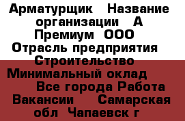 Арматурщик › Название организации ­ А-Премиум, ООО › Отрасль предприятия ­ Строительство › Минимальный оклад ­ 25 000 - Все города Работа » Вакансии   . Самарская обл.,Чапаевск г.